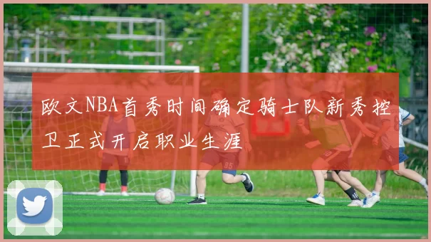 欧文NBA首秀时间确定骑士队新秀控卫正式开启职业生涯