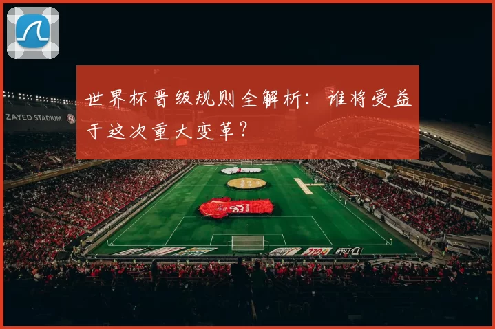 世界杯晋级规则全解析:谁将受益于这次重大变革?