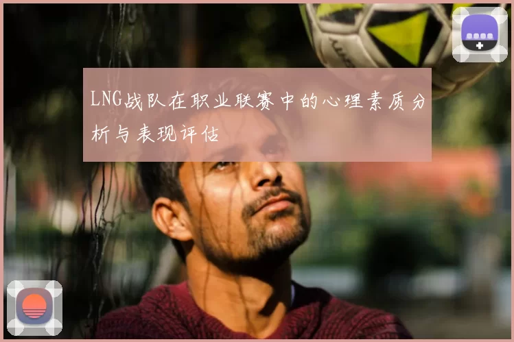 LNG战队在职业联赛中的心理素质分析与表现评估