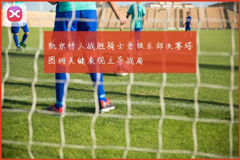 凯尔特人战胜骑士晋级东部决赛塔图姆关键表现主导战局