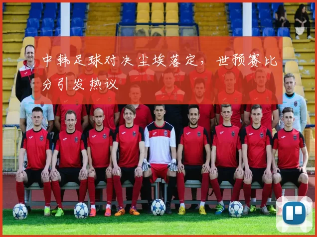 中韩足球对决尘埃落定，世预赛比分引发热议