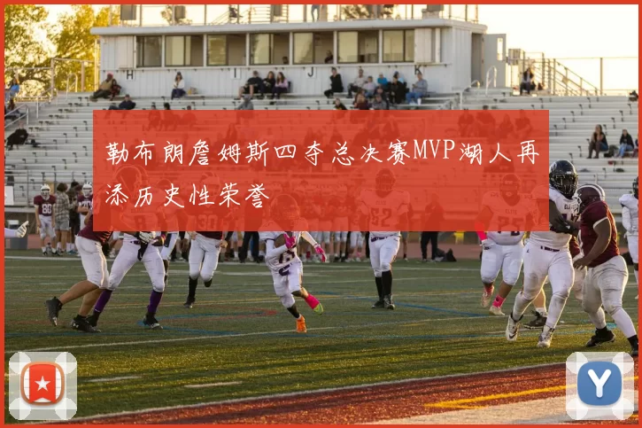 勒布朗詹姆斯四夺总决赛MVP湖人再添历史性荣誉