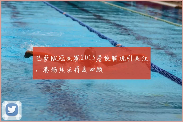 巴萨欧冠决赛2015詹俊解说引关注，赛场焦点再度回顾