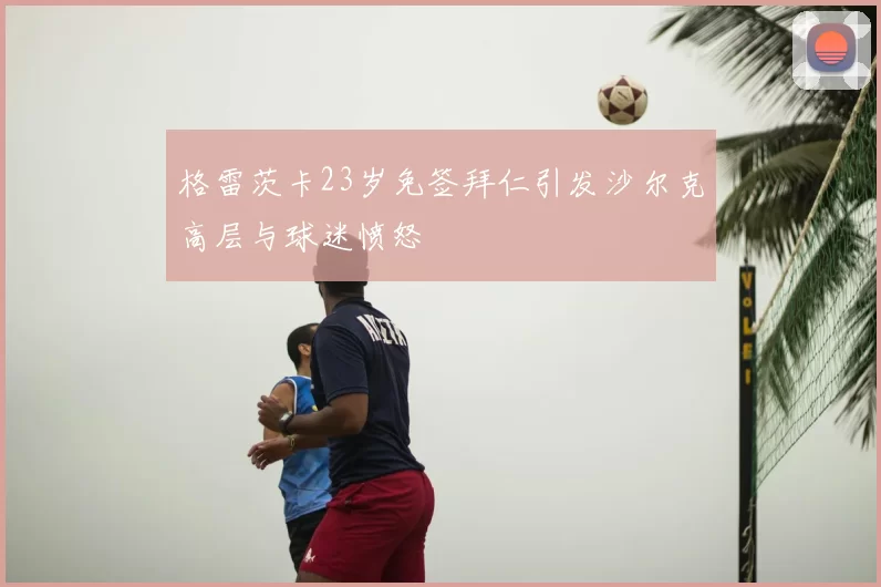 格雷茨卡23岁免签拜仁引发沙尔克高层与球迷愤怒
