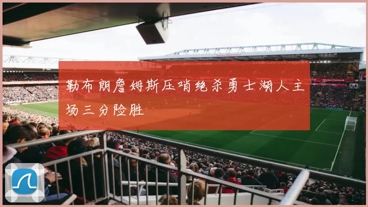 勒布朗詹姆斯压哨绝杀勇士湖人主场三分险胜