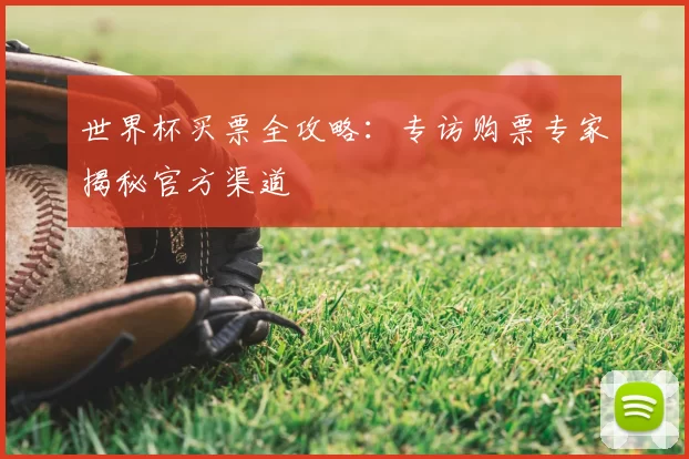 世界杯买票全攻略：专访购票专家揭秘官方渠道