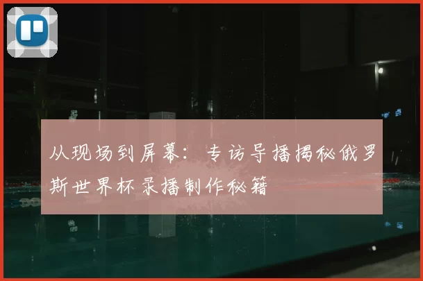 从现场到屏幕:专访导播揭秘俄罗斯世界杯录播制作秘籍