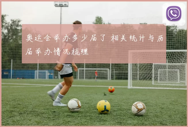奥运会举办多少届了 相关统计与历届举办情况梳理