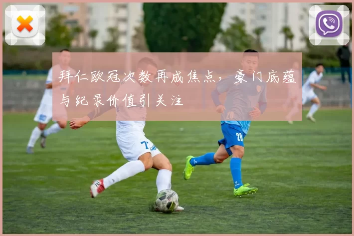 拜仁欧冠次数再成焦点，豪门底蕴与纪录价值引关注