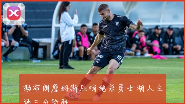 勒布朗詹姆斯压哨绝杀勇士湖人主场三分险胜