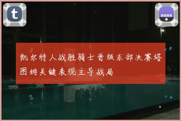 凯尔特人战胜骑士晋级东部决赛塔图姆关键表现主导战局