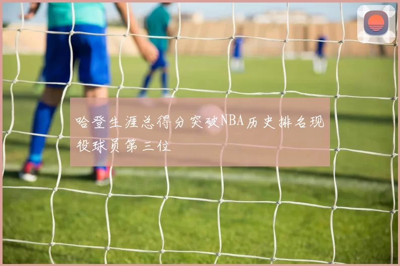 哈登生涯总得分突破NBA历史排名现役球员第三位