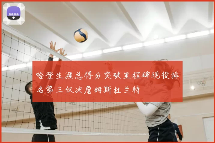 哈登生涯总得分突破里程碑现役排名第三仅次詹姆斯杜兰特