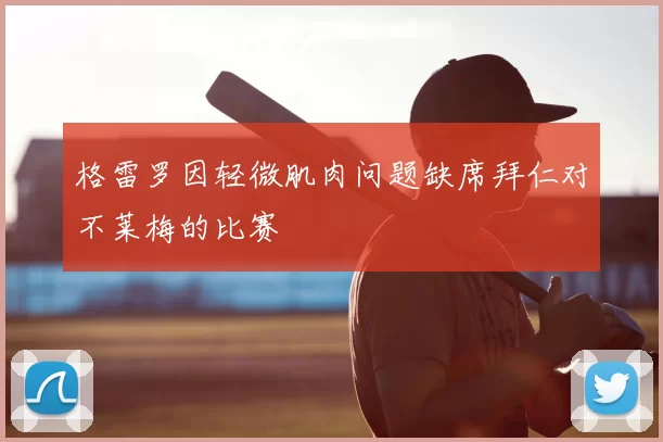 格雷罗因轻微肌肉问题缺席拜仁对不莱梅的比赛