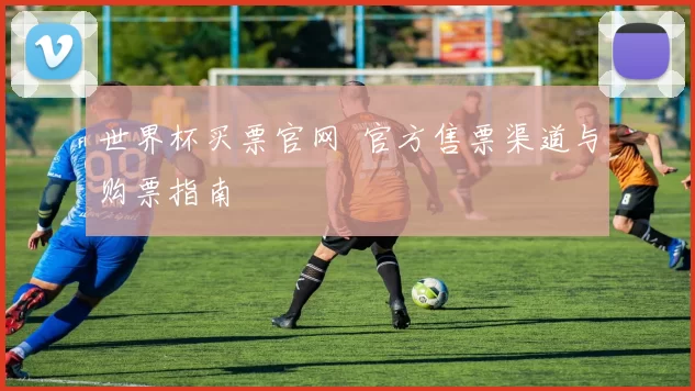 世界杯买票官网 官方售票渠道与购票指南