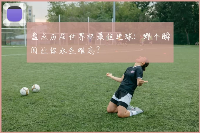 盘点历届世界杯最佳进球:哪个瞬间让你永生难忘?
