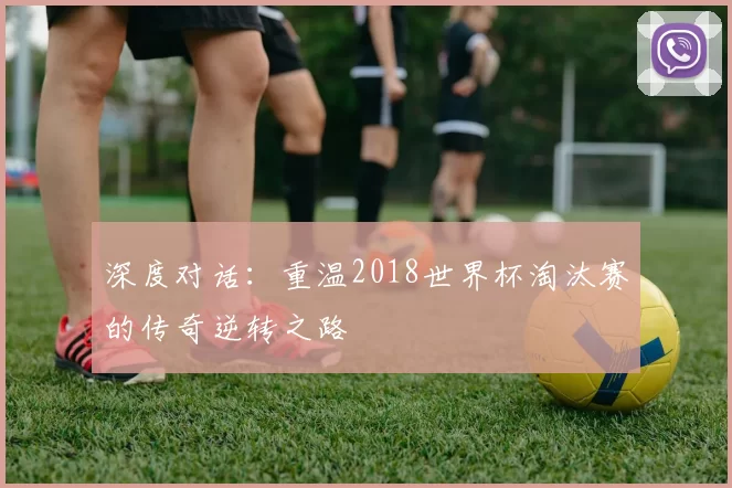 深度对话：重温2018世界杯淘汰赛的传奇逆转之路