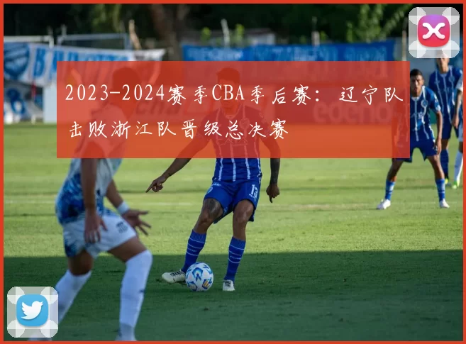 2023-2024赛季CBA季后赛：辽宁队击败浙江队晋级总决赛