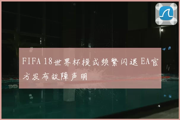 FIFA 18世界杯模式频繁闪退 EA官方发布故障声明