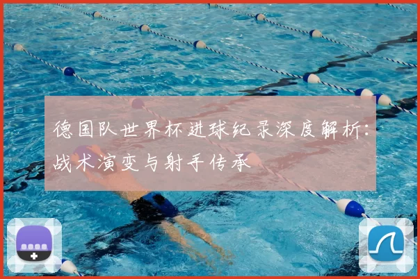 德国队世界杯进球纪录深度解析:战术演变与射手传承