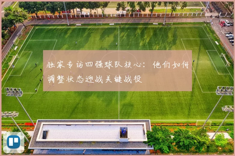 独家专访四强球队核心:他们如何调整状态迎战关键战役