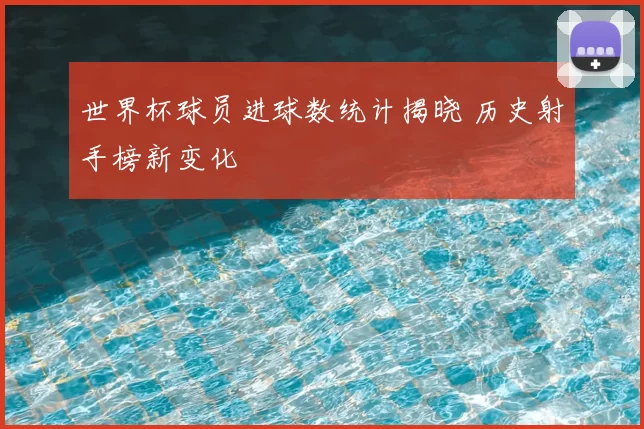 世界杯球员进球数统计揭晓 历史射手榜新变化