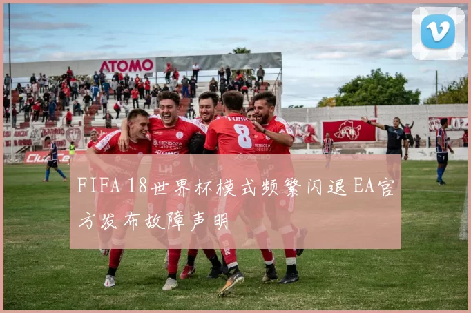 FIFA 18世界杯模式频繁闪退 EA官方发布故障声明