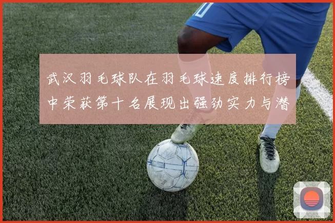 武汉羽毛球队在羽毛球速度排行榜中荣获第十名展现出强劲实力与潜力