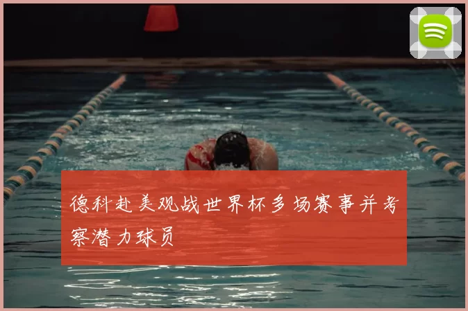 德科赴美观战世界杯多场赛事并考察潜力球员