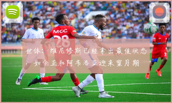 世体:维尼修斯已经拿出最佳状态,如今正和阿韦洛亚迎来蜜月期