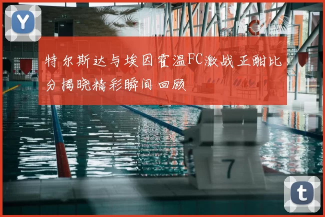 特尔斯达与埃因霍温FC激战正酣比分揭晓精彩瞬间回顾