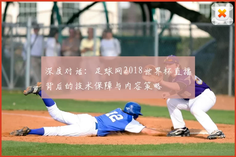 深度对话:足球网2018世界杯直播背后的技术保障与内容策略