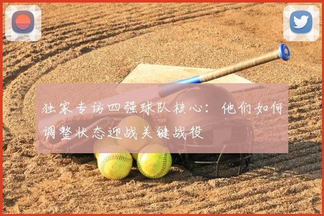 独家专访四强球队核心:他们如何调整状态迎战关键战役