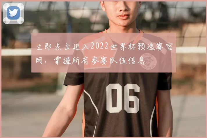 立即点击进入2022世界杯预选赛官网,掌握所有参赛队伍信息