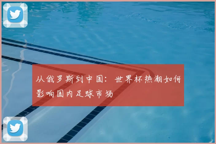 从俄罗斯到中国:世界杯热潮如何影响国内足球市场
