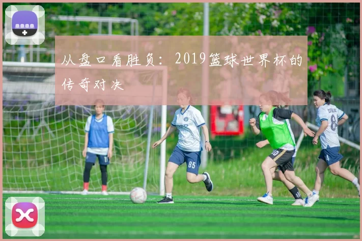 从盘口看胜负:2019篮球世界杯的传奇对决