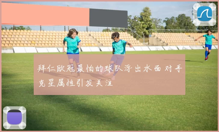 拜仁欧冠最怕的球队浮出水面 对手克星属性引发关注
