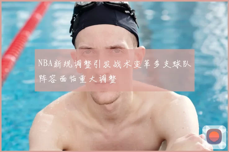 NBA新规调整引发战术变革多支球队阵容面临重大调整