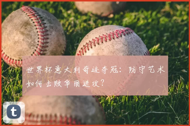 世界杯意大利奇迹夺冠：防守艺术如何击败华丽进攻？