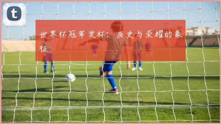 世界杯冠军奖杯:历史与荣耀的象征