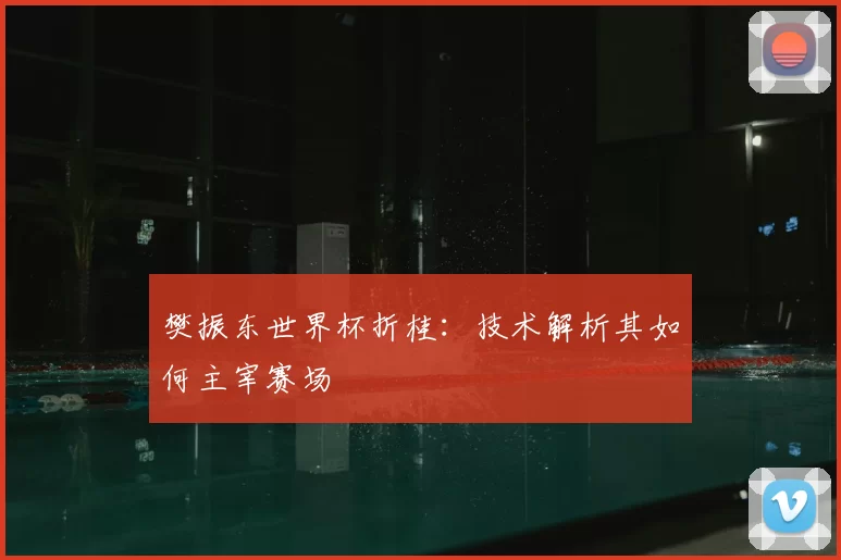 樊振东世界杯折桂：技术解析其如何主宰赛场