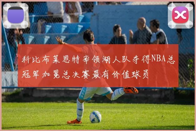 科比布莱恩特率领湖人队夺得NBA总冠军加冕总决赛最有价值球员