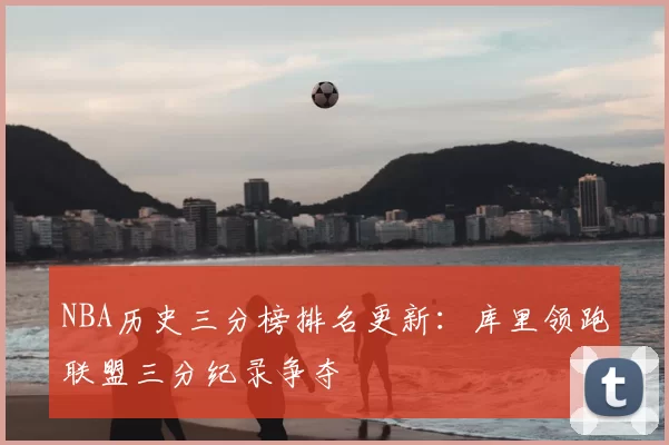 NBA历史三分榜排名更新:库里领跑联盟三分纪录争夺