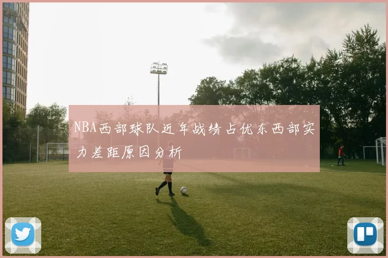 NBA西部球队近年战绩占优东西部实力差距原因分析