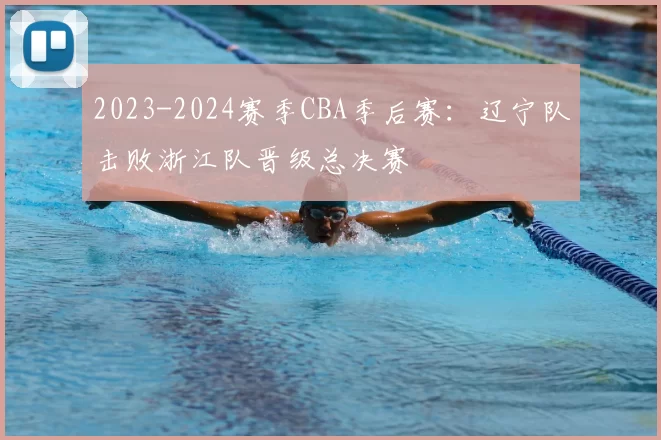 2023-2024赛季CBA季后赛:辽宁队击败浙江队晋级总决赛