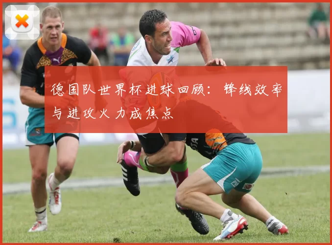 德国队世界杯进球回顾:锋线效率与进攻火力成焦点