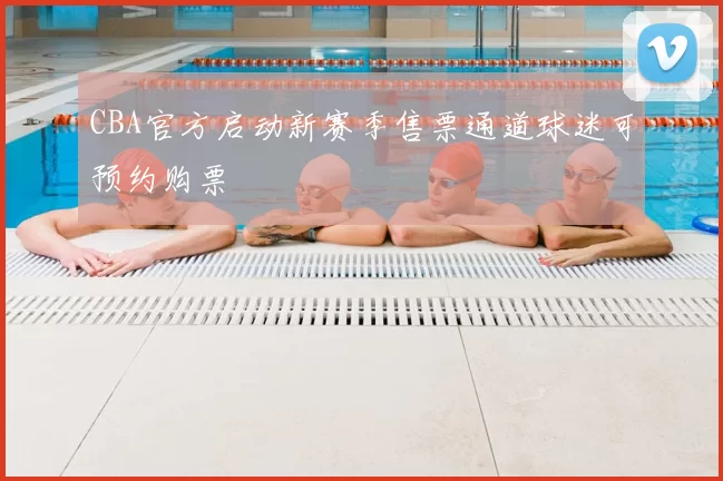 CBA官方启动新赛季售票通道球迷可预约购票