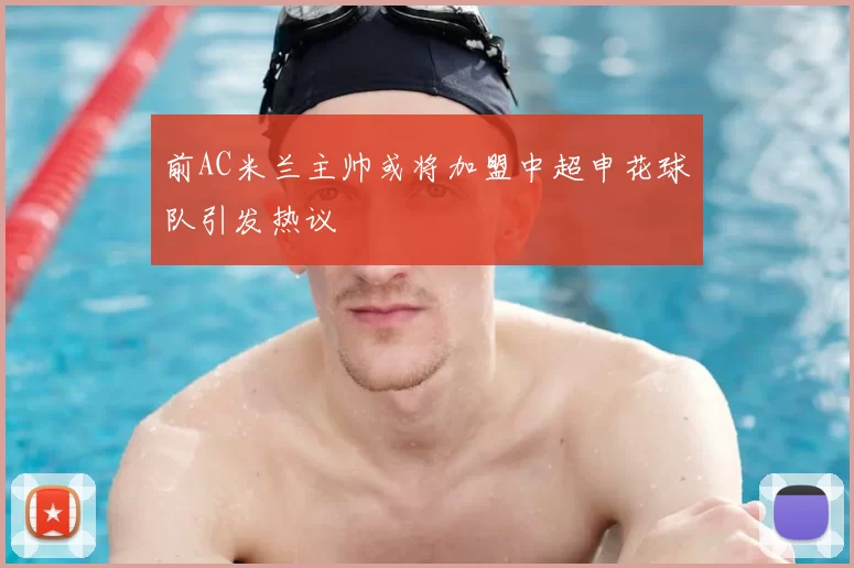 前AC米兰主帅或将加盟中超申花球队引发热议