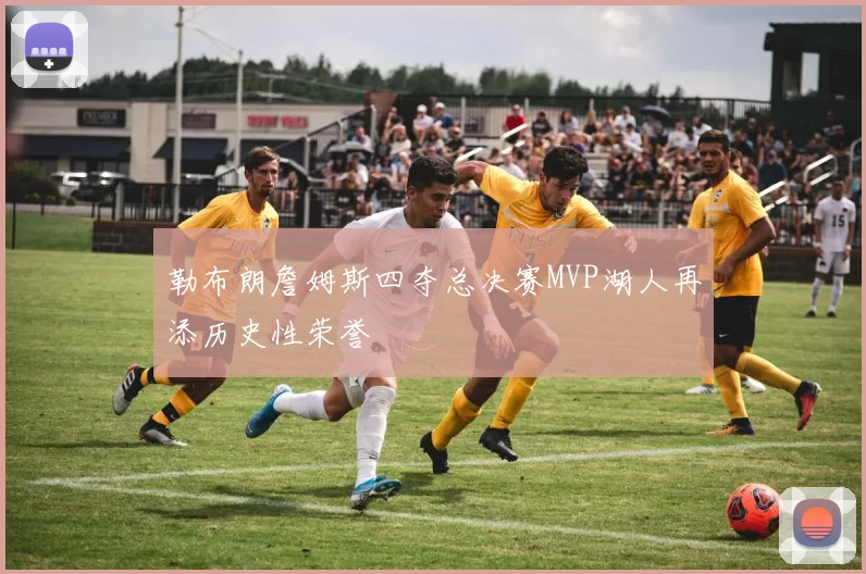 勒布朗詹姆斯四夺总决赛MVP湖人再添历史性荣誉
